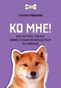Ко мне! Как научить собаку моментально возвращаться по команде. РОМАНОВА Т.В.