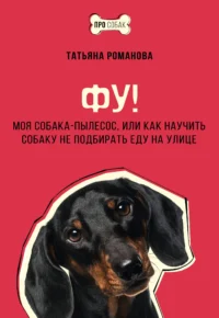 Фу! Моя собака-пылесос, или Как научить собаку не подбирать еду на улице. РОМАНОВА Т.В.