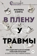 В плену у травмы. Как подружиться со своим тяжелым прошлым и обрести счастливую жизнь. СОЙТА М.А.