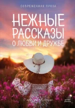 Нежные рассказы о любви и дружбе: о тех, кто в сердце. Современная проза. Гульнара Рахманова, Катя Киселева, Лев Кузьминский, Лера Переславцева, Саша Паулан