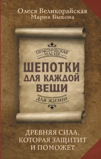 Шепотки для каждой вещи. Древняя Сила, которая защитит и поможет. БЫКОВА М., ВЕЛИКОРАЙСКАЯ О.