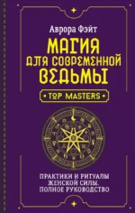 Магия для современной ведьмы. Практики и ритуалы женской силы. Полное руководство. ФЭЙТ А.