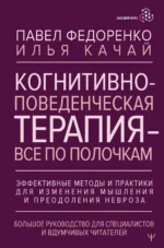 Когнитивно-поведенческая терапия — всё по полочкам. Эффективные методы и практики для изменения мышления и преодоления невроза. Большое руководство для специалистов и вдумчивых читателей. КАЧАЙ И., ФЕДОРЕНКО П.