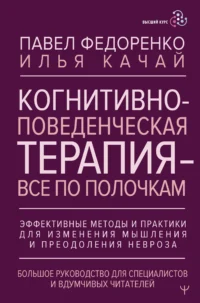 Когнитивно-поведенческая терапия — всё по полочкам. Эффективные методы и практики для изменения мышления и преодоления невроза. Большое руководство для специалистов и вдумчивых читателей. КАЧАЙ И., ФЕДОРЕНКО П.