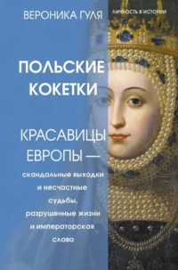 Польские кокетки. Красавицы Европы — скандальные выходки и несчастные судьбы, разрушенные жизни и императорская слава. Вероника Гуля