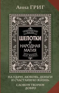 Шепотки и народная магия на удачу, любовь, деньги и счастливую жизнь. Словом творим добро. Анна Григ
