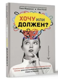 Хочу или должен? Рационально-эмоционально-поведенческая терапия для счастливой жизни без невроза, тревог и страхов. КАЧАЙ И., ФЕДОРЕНКО П.