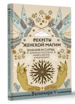 Секреты женской магии. Знания и силы, которые способны менять жизнь и мир вокруг. Велимира