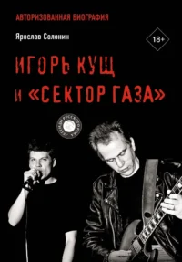 Игорь Кущ и Сектор Газа. Авторизованная биография. Ярослав Солонин