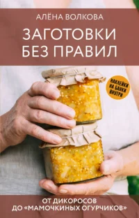 Заготовки без правил. От дикоросов до «мамочкиных огурчиков». ВОЛКОВА А.П.