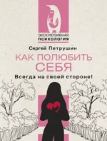 Как полюбить себя. Всегда на своей стороне!. Сергей Петрушин