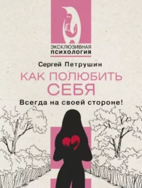Как полюбить себя. Всегда на своей стороне!. Сергей Петрушин