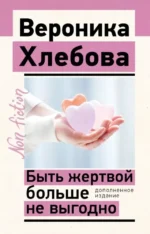 Быть жертвой больше не выгодно. Дополненное издание. Вероника Хлебова