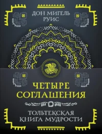 Четыре соглашения. Тольтекская книга мудрости. Дон Мигель Руис