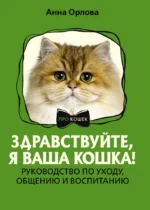 Здравствуйте, я ваша кошка! Руководство по уходу, общению и воспитанию. Анна Орлова