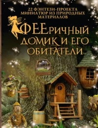 ФЕЕричный домик и его обитатели: 22 фэнтези-проекта миниатюр из природных материалов. Дебби Шрамер, Майк Шрамер