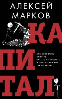Капитал. Как сколотить капитал, как его не потерять и почему нам его так не хватает. Алексей Марков