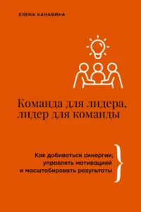 Команда для лидера, лидер для команды. Как добиваться синергии, управлять мотивацией и масштабировать результаты. Елена Канавина