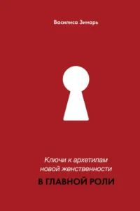 В главной роли. Ключи к архетипам новой женственности. Василиса Зинарь