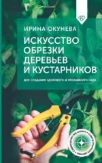 Искусство обрезки деревьев и кустарников для создания здорового и урожайного сада. Ирина Окунева