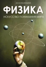 Физика. Искусство понимания мира. Алла Казанцева
