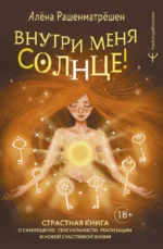 Внутри меня солнце! Страстная книга о самооценке, сексуальности, реализации и новой счастливой жизни. Алена Рашенматрёшен