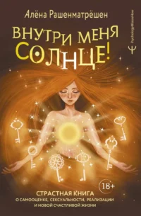 Внутри меня солнце! Страстная книга о самооценке, сексуальности, реализации и новой счастливой жизни. Алена Рашенматрёшен