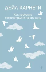 Как перестать беспокоиться и начать жить. Дейл Карнеги