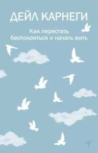 Как перестать беспокоиться и начать жить. Дейл Карнеги