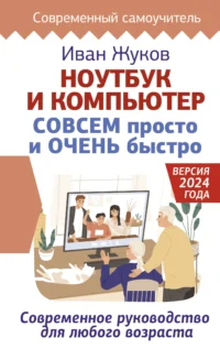 Ноутбук и компьютер СОВСЕМ просто и ОЧЕНЬ быстро. Современное руководство для любого возраста. Иван Жуков