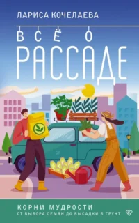 Все о рассаде. Корни мудрости. От выбора семян до высадки в грунт. Лариса Кочелаева