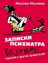 Записки психиатра. Безумие королей и других правителей. Максим Малявин
