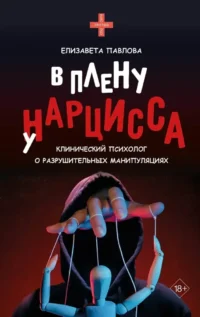 В плену у нарцисса: клинический психолог о разрушительных манипуляциях. Елизавета Павлова