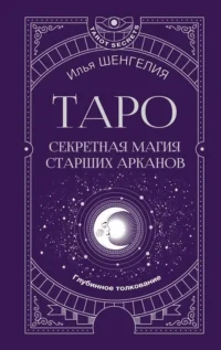 Таро. Секретная магия Старших Арканов. Глубинное толкование. Илья Шенгелия