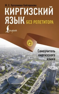 Киргизский язык без репетитора. Самоучитель киргизского языка. Хулхачиев-Байтереков