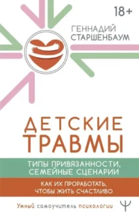Детские травмы, типы привязанности, семейные сценарии. Как их проработать, чтобы жить счастливо. Геннадий Старшенбаум