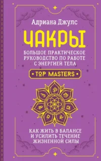 Чакры. Большое практическое руководство по работе с энергией тела. Как жить в балансе и усилить течение жизненной силы. ДЖУЛС А.