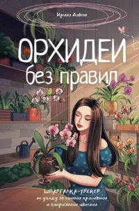 Орхидеи без правил. Шпаргалка-трекер по уходу за самыми красивыми и капризными цветами. Ирина Давтян