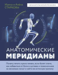 Анатомические меридианы. Почему лечить нужно печень, если болят плечи, как избавиться от боли в суставах и позвоночнике за несколько минут и найти ее истинную причину. Алена Старкова, Ирина Старкова