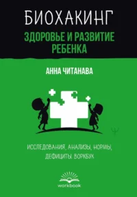 Биохакинг. Здоровье и развитие ребенка. Исследования, анализы, нормы, дефициты. Воркбук. Анна Читанава