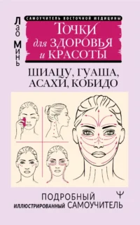 Точки красоты. Шиацу, гуаша, асахи и кобидо и другие техники восточного массажа для молодости и долголетия. Лао Минь