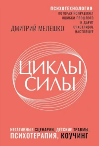 Циклы силы. Психотехнология, которая исправляет ошибки прошлого и дарит счастливое настоящее. Дмитрий Мелешко