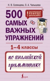 500 самых важных упражнений по английской грамматике (1-4 классы). Наталья Селянцева, Ольга Чалышева
