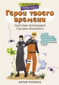 Герои твоего времени. Поступки персонажей глазами психолога. Мария Пронина
