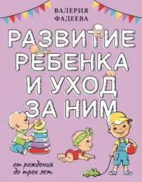 Развитие ребенка и уход за ним от рождения до трех лет. Валерия Фадеева