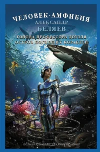 Человек-амфибия. Голова профессора Доуэля. Остров погибших кораблей. Александр Беляев