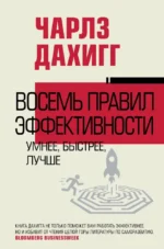 Восемь правил эффективности: умнее, быстрее, лучше. Чарлз Дахигг