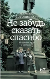 Не забудь сказать спасибо: Лоскутная проза и не только. Марина Бородицкая