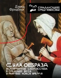 Сила образа: восприятие искусства в Средние века и раннее Новое время. Дэвид Фридберг