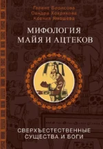 Мифология майя и ацтеков: боги и сверхъестественные существа. Галина Борисова, Ксения Ямашева, Сандра Хохрякова